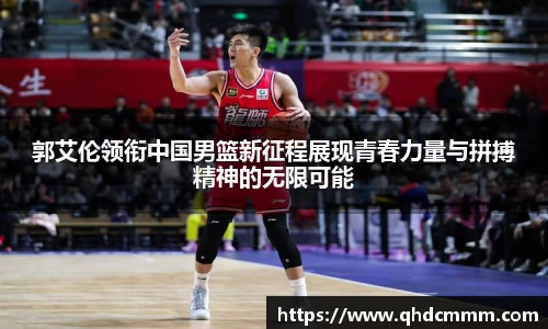 郭艾伦领衔中国男篮新征程展现青春力量与拼搏精神的无限可能