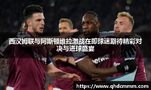 西汉姆联与阿斯顿维拉激战在即球迷期待精彩对决与进球盛宴
